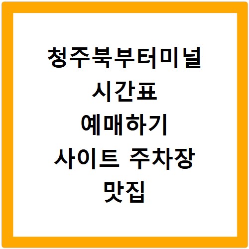 청주북부터미널 시간표 예매하기 사이트 주차장 맛집 카페