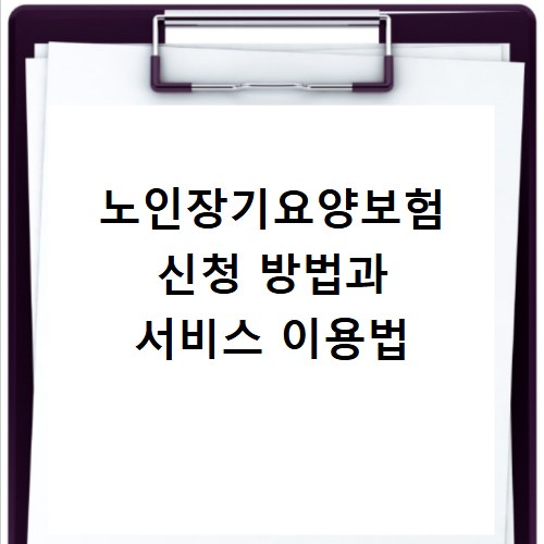 노인장기요양보험 신청 방법과 서비스 이용법