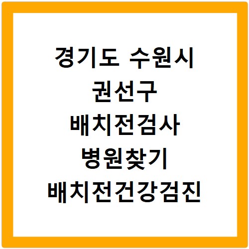 경기도 수원시 권선구 배치전검사 병원찾기 배치전건강검진 항목 비용조회