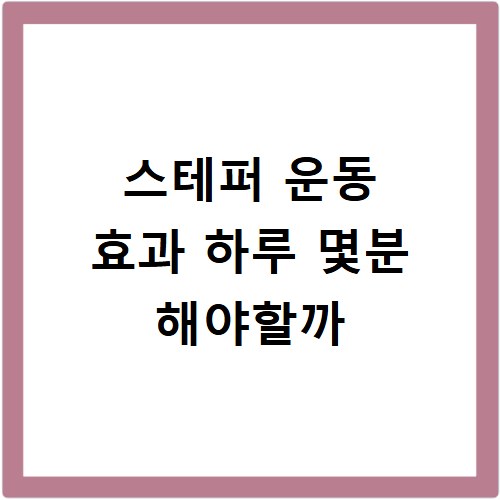 스테퍼 운동 효과 하루 몇분 해야할까