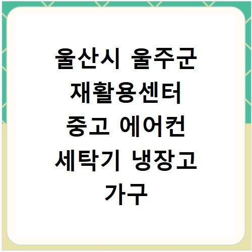 울산시 울주군 재활용센터 중고 에어컨 세탁기 냉장고 가구 무료수거