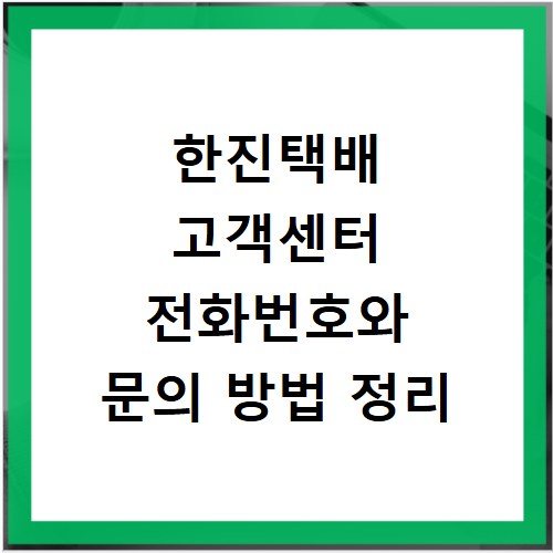 한진택배 고객센터 전화번호와 문의 방법 정리