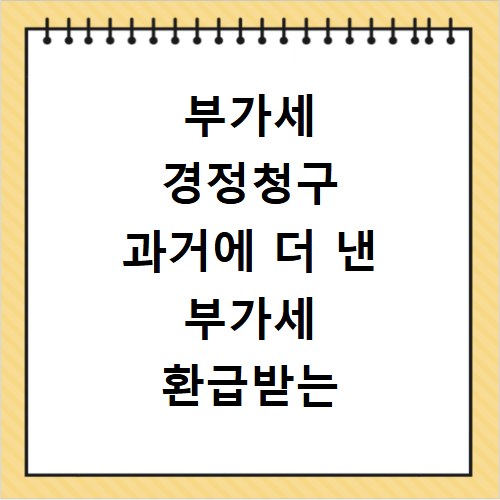 부가세 경정청구 과거에 더 낸 부가세 환급받는 방법
