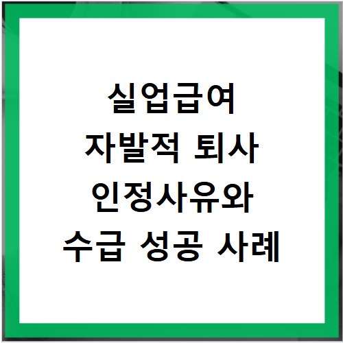 실업급여 자발적 퇴사 인정사유와 수급 성공 사례