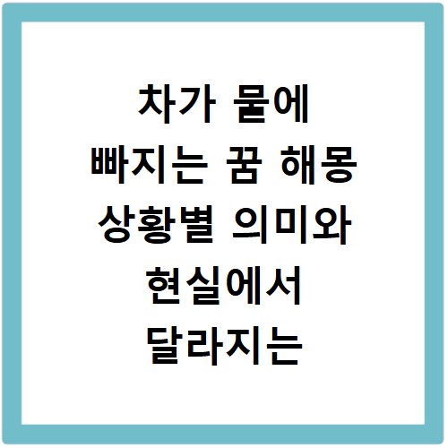 차가 물에 빠지는 꿈 해몽 상황별 의미와 현실에서 달라지는 해석