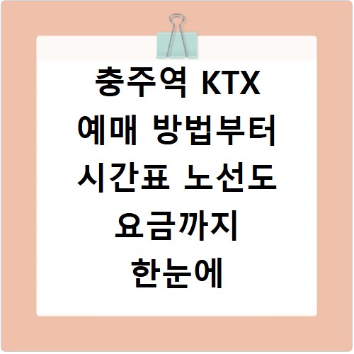 충주역 KTX 예매 방법부터 시간표 노선도 요금까지 한눈에 확인하기