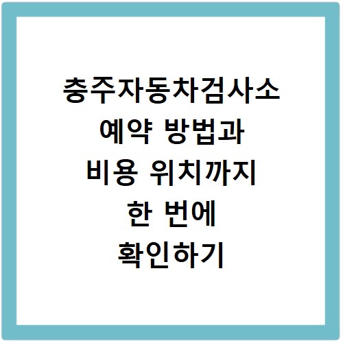 충주자동차검사소 예약 방법과 비용 위치까지 한 번에 확인하기