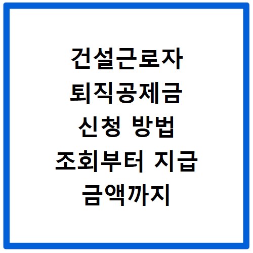 건설근로자 퇴직공제금 신청 방법 조회부터 지급 금액까지 한 번에 확인하기