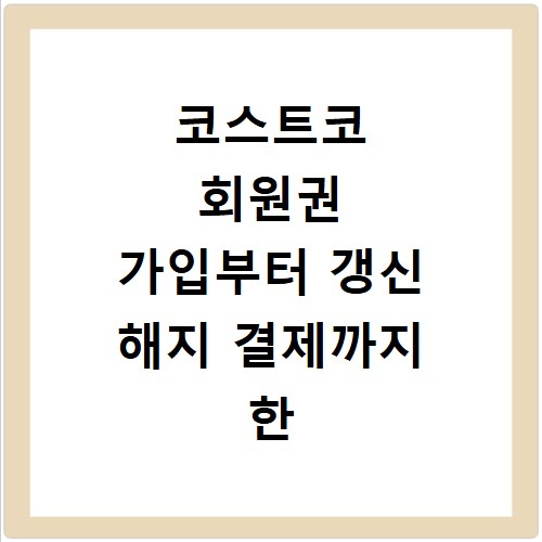 코스트코 회원권 가입부터 갱신 해지 결제까지 한 번에 해결하는 방법