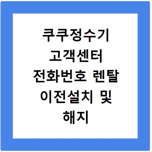 쿠쿠정수기 고객센터 전화번호 렌탈 이전설치 및 해지 접수 방법 정리