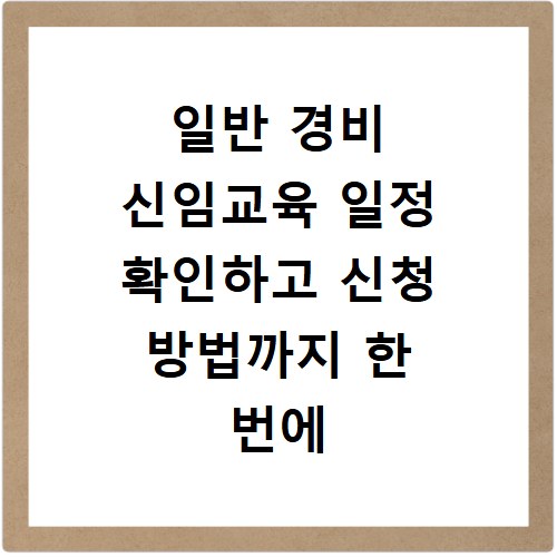 일반 경비 신임교육 일정 확인하고 신청 방법까지 한 번에 해결하기