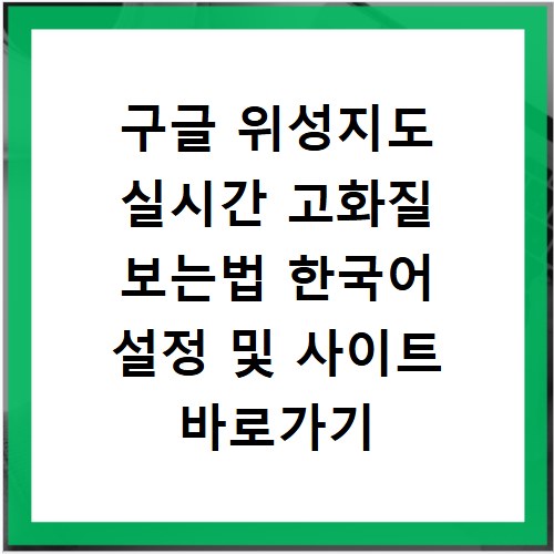 구글 위성지도 실시간 고화질 보는법 한국어 설정 및 사이트 바로가기