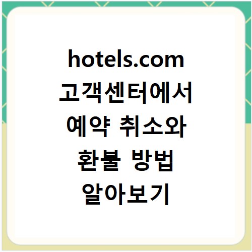 hotels.com 고객센터에서 예약 취소와 환불 방법 알아보기
