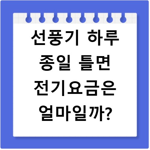 선풍기 하루 종일 틀면 전기요금은 얼마일까?