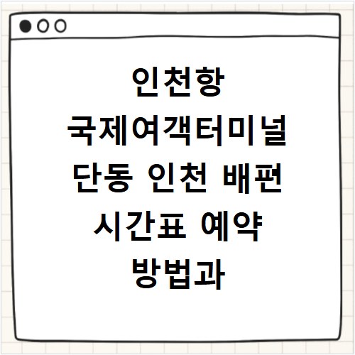 인천항 국제여객터미널 단동 인천 배편 시간표 예약 방법과 상세 정보