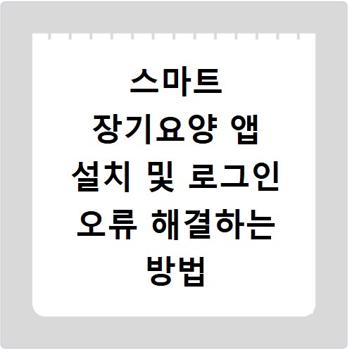 스마트 장기요양 앱 설치 및 로그인 오류 해결하는 방법 총정리