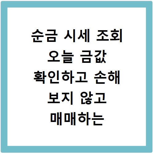 순금 시세 조회 오늘 금값 확인하고 손해 보지 않고 매매하는 방법 알아보기