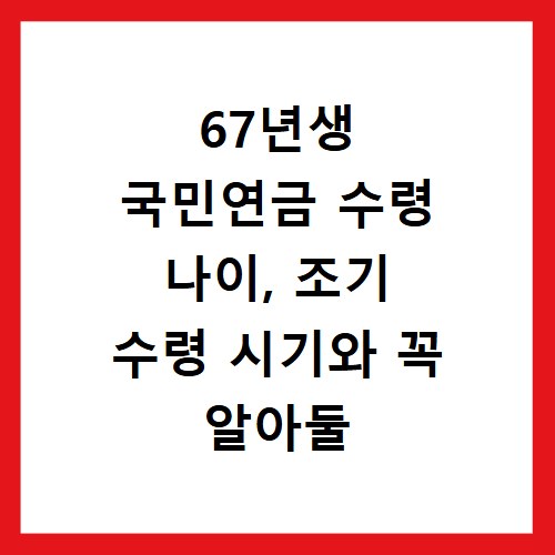 67년생 국민연금 수령 나이, 조기 수령 시기와 꼭 알아둘 점