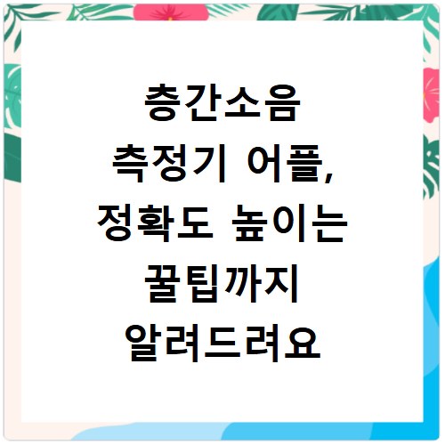 층간소음 측정기 어플, 정확도 높이는 꿀팁까지 알려드려요