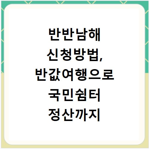 반반남해 신청방법, 반값여행으로 국민쉼터 정산까지 한번에 해결하기