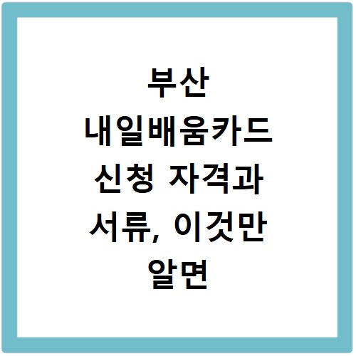 부산 내일배움카드 신청 자격과 서류, 이것만 알면 끝나요