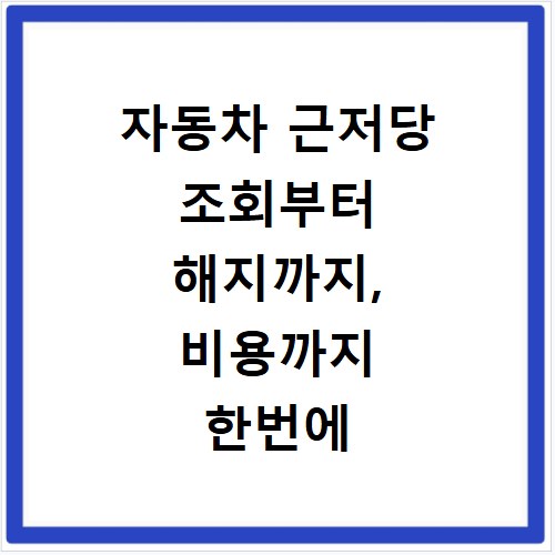 자동차 근저당 조회부터 해지까지, 비용까지 한번에 알아봐요