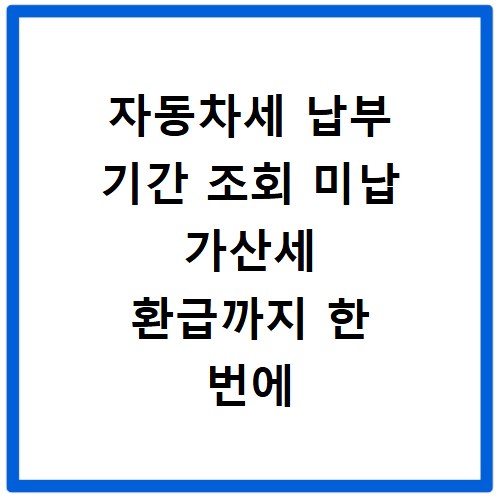 자동차세 납부 기간 조회 미납 가산세 환급까지 한 번에 해결