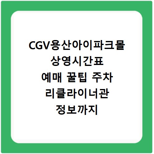 CGV용산아이파크몰 상영시간표 예매 꿀팁 주차 리클라이너관 정보까지