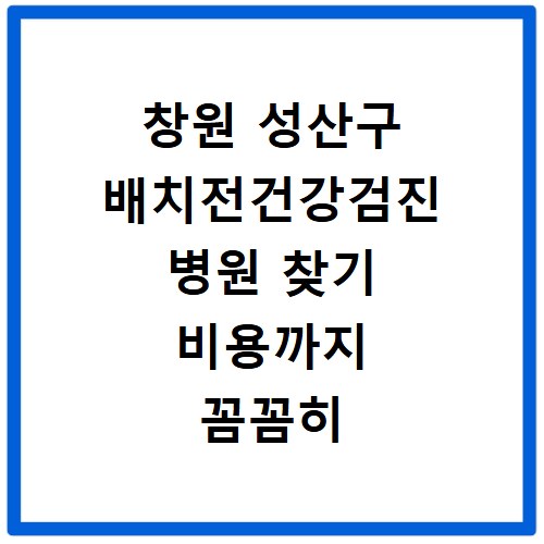 창원 성산구 배치전건강검진 병원 찾기 비용까지 꼼꼼히 알아보기