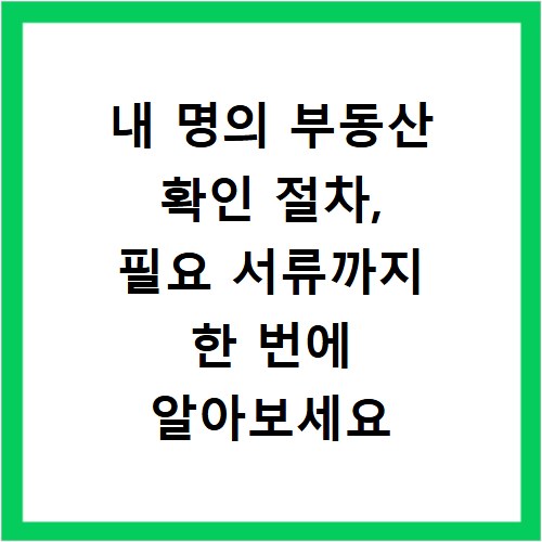 내 명의 부동산 확인 절차, 필요 서류까지 한 번에 알아보세요