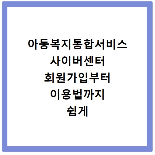아동복지통합서비스 사이버센터 회원가입부터 이용법까지 쉽게 알려드려요