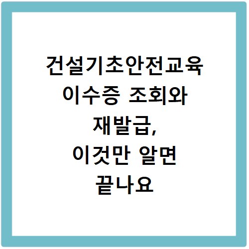 건설기초안전교육 이수증 조회와 재발급, 이것만 알면 끝나요