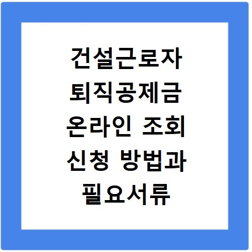 건설근로자 퇴직공제금 온라인 조회 신청 방법과 필요서류 총정리