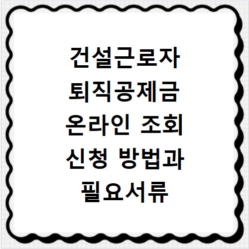 건설근로자 퇴직공제금 온라인 조회 신청 방법과 필요서류