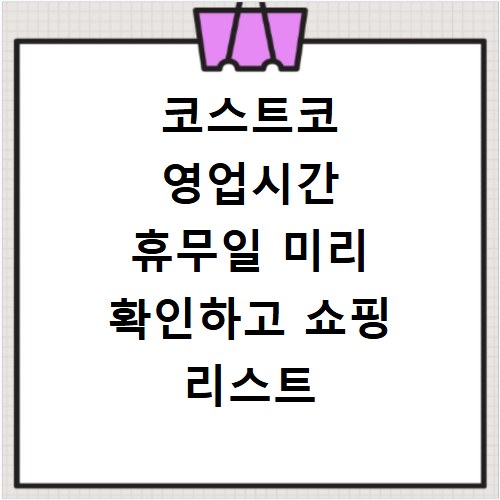 코스트코 영업시간 휴무일 미리 확인하고 쇼핑 리스트 꽉 채우기