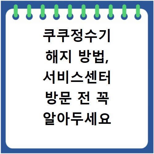 쿠쿠정수기 해지 방법, 서비스센터 방문 전 꼭 알아두세요