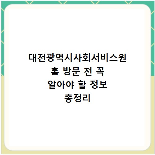 대전광역시사회서비스원 홈 방문 전 꼭 알아야 할 정보 총정리