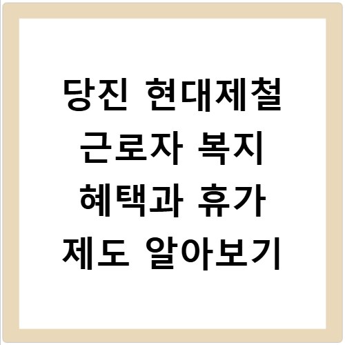 당진 현대제철 근로자 복지 혜택과 휴가 제도 알아보기