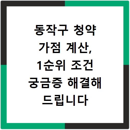 동작구 청약 가점 계산, 1순위 조건 궁금증 해결해 드립니다