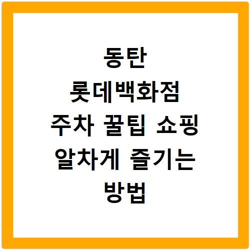 동탄 롯데백화점 주차 꿀팁 쇼핑 알차게 즐기는 방법