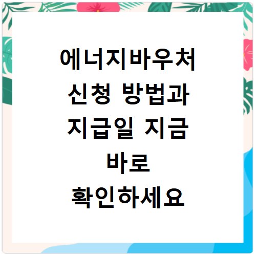 에너지바우처 신청 방법과 지급일 지금 바로 확인하세요