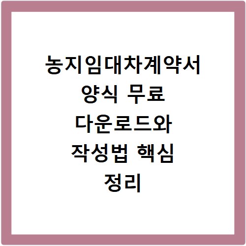 농지임대차계약서 양식 무료 다운로드와 작성법 핵심 정리