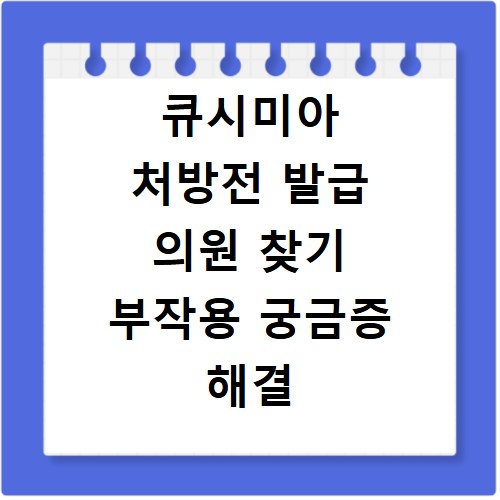 큐시미아 처방전 발급 의원 찾기 부작용 궁금증 해결