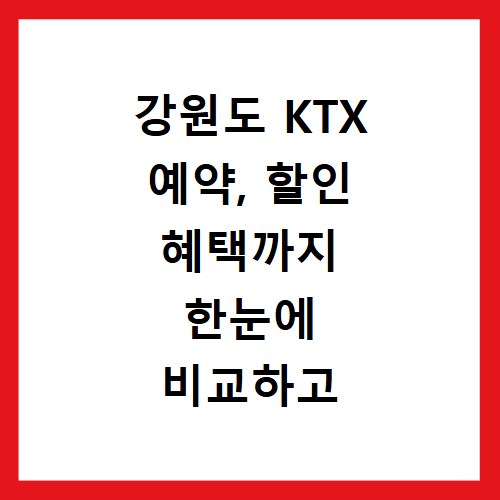 강원도 KTX 예약, 할인 혜택까지 한눈에 비교하고 예매하세요