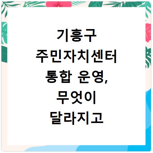 기흥구 주민자치센터 통합 운영, 무엇이 달라지고 어떻게 이용할까