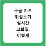 구글 지도 위성보기 실시간 고화질, 이렇게 하면 바로 보여요