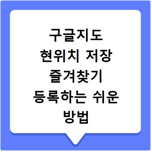 구글지도 현위치 저장 즐겨찾기 등록하는 쉬운 방법 알려드릴게요