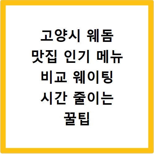 고양시 웨돔 맛집 인기 메뉴 비교 웨이팅 시간 줄이는 꿀팁