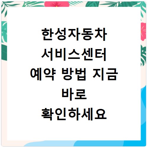 한성자동차 서비스센터 예약 방법 지금 바로 확인하세요