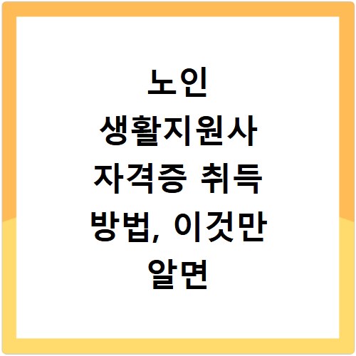 노인 생활지원사 자격증 취득 방법, 이것만 알면 쉬워요